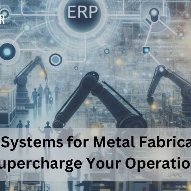 ERP Systems for Metal Fabrication: Supercharge Your Operations