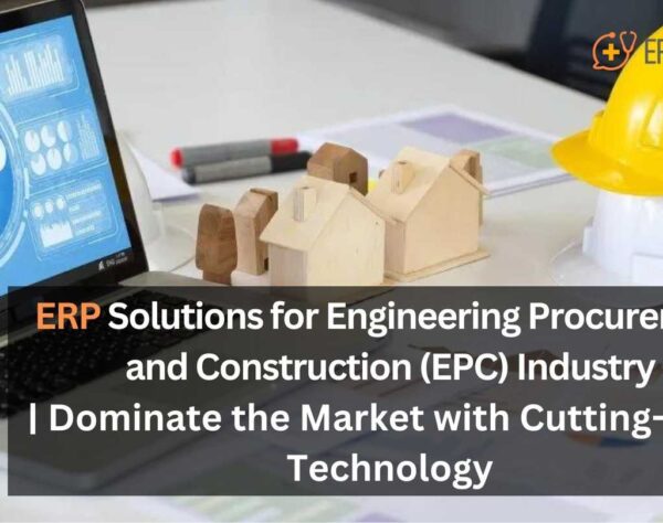 ERP Solutions for Engineering Procurement and Construction (EPC) Industry | Dominate the Market with Cutting-Edge Technology