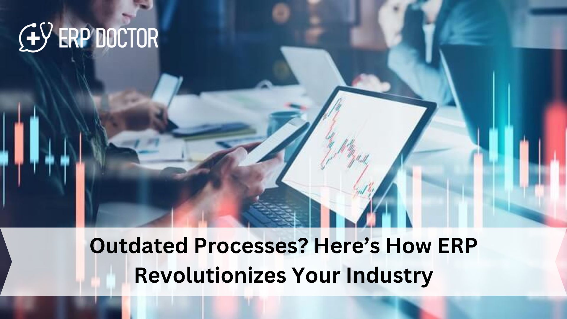 Outdated Processes? Here’s How ERP Revolutionizes Your Industry